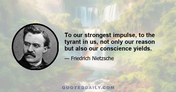 To our strongest impulse, to the tyrant in us, not only our reason but also our conscience yields.