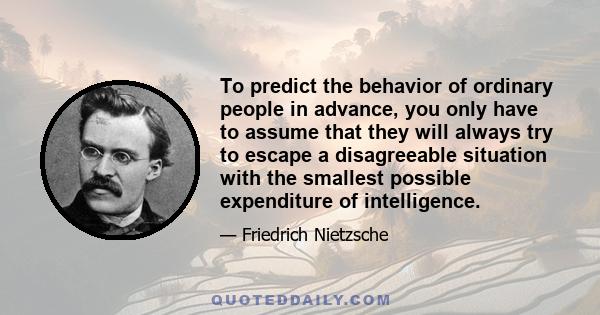 To predict the behavior of ordinary people in advance, you only have to assume that they will always try to escape a disagreeable situation with the smallest possible expenditure of intelligence.