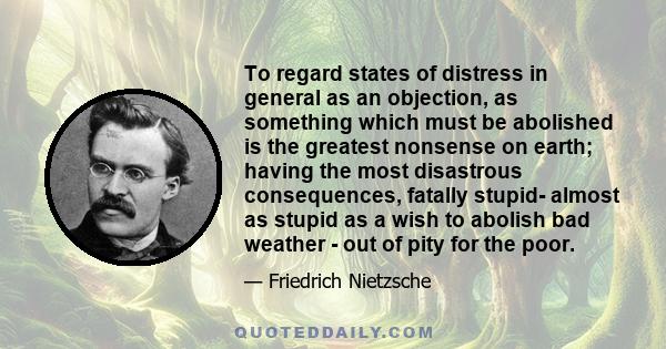 To regard states of distress in general as an objection, as something which must be abolished is the greatest nonsense on earth; having the most disastrous consequences, fatally stupid- almost as stupid as a wish to