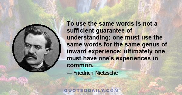 To use the same words is not a sufficient guarantee of understanding; one must use the same words for the same genus of inward experience; ultimately one must have one's experiences in common.