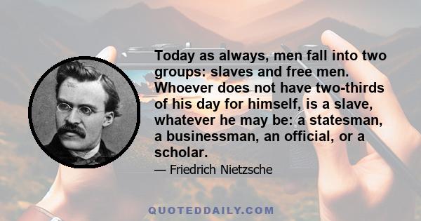 Today as always, men fall into two groups: slaves and free men. Whoever does not have two-thirds of his day for himself, is a slave, whatever he may be: a statesman, a businessman, an official, or a scholar.