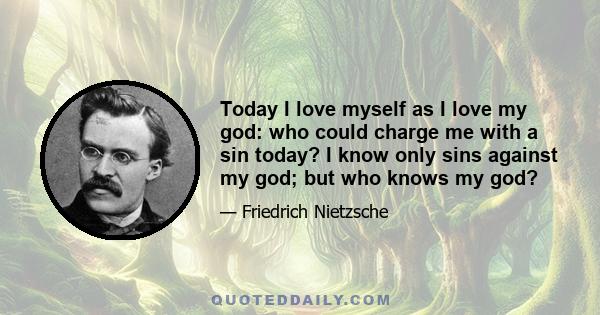 Today I love myself as I love my god: who could charge me with a sin today? I know only sins against my god; but who knows my god?