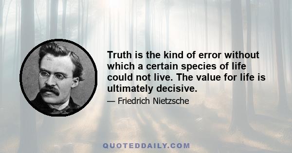 Truth is the kind of error without which a certain species of life could not live. The value for life is ultimately decisive.