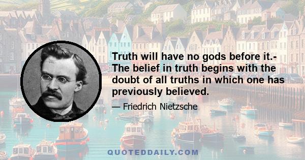 Truth will have no gods before it.- The belief in truth begins with the doubt of all truths in which one has previously believed.