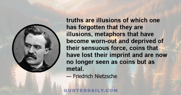 truths are illusions of which one has forgotten that they are illusions, metaphors that have become worn-out and deprived of their sensuous force, coins that have lost their imprint and are now no longer seen as coins