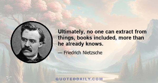 Ultimately, no one can extract from things, books included, more than he already knows.