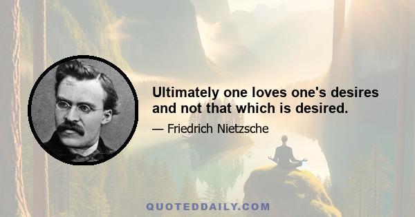 Ultimately one loves one's desires and not that which is desired.