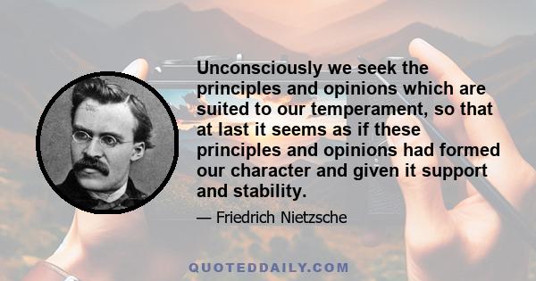 Unconsciously we seek the principles and opinions which are suited to our temperament, so that at last it seems as if these principles and opinions had formed our character and given it support and stability.