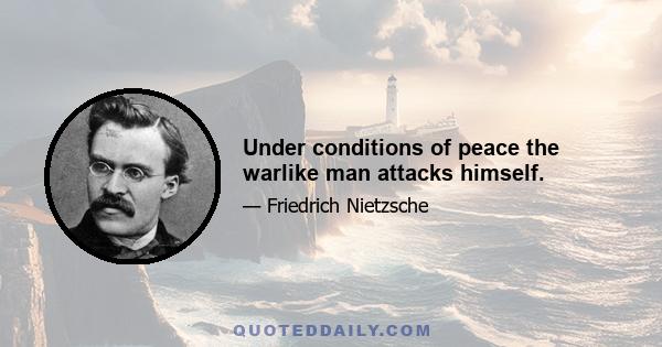 Under conditions of peace the warlike man attacks himself.