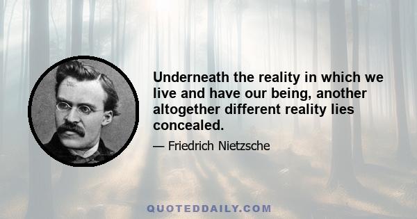 Underneath the reality in which we live and have our being, another altogether different reality lies concealed.