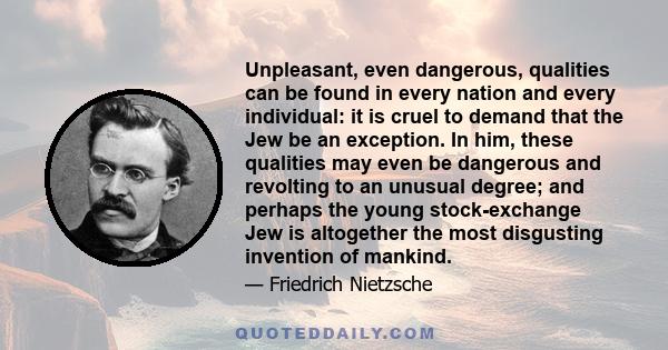 Unpleasant, even dangerous, qualities can be found in every nation and every individual: it is cruel to demand that the Jew be an exception. In him, these qualities may even be dangerous and revolting to an unusual