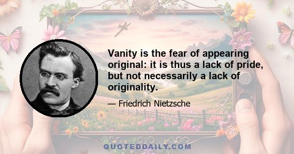 Vanity is the fear of appearing original: it is thus a lack of pride, but not necessarily a lack of originality.