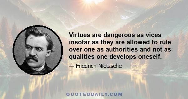 Virtues are dangerous as vices insofar as they are allowed to rule over one as authorities and not as qualities one develops oneself.