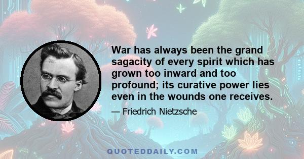 War has always been the grand sagacity of every spirit which has grown too inward and too profound; its curative power lies even in the wounds one receives.