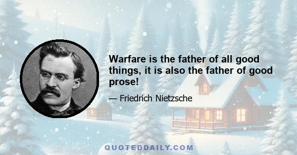 Warfare is the father of all good things, it is also the father of good prose!