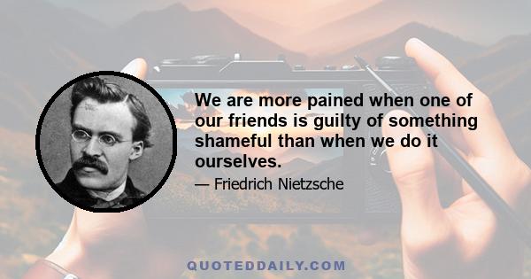 We are more pained when one of our friends is guilty of something shameful than when we do it ourselves.