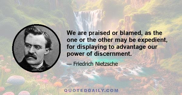 We are praised or blamed, as the one or the other may be expedient, for displaying to advantage our power of discernment.