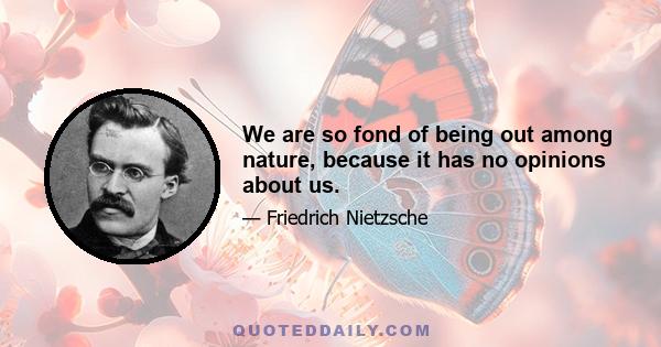 We are so fond of being out among nature, because it has no opinions about us.