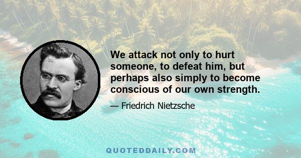 We attack not only to hurt someone, to defeat him, but perhaps also simply to become conscious of our own strength.