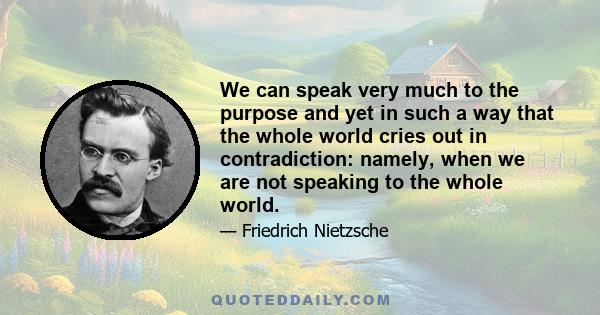 We can speak very much to the purpose and yet in such a way that the whole world cries out in contradiction: namely, when we are not speaking to the whole world.