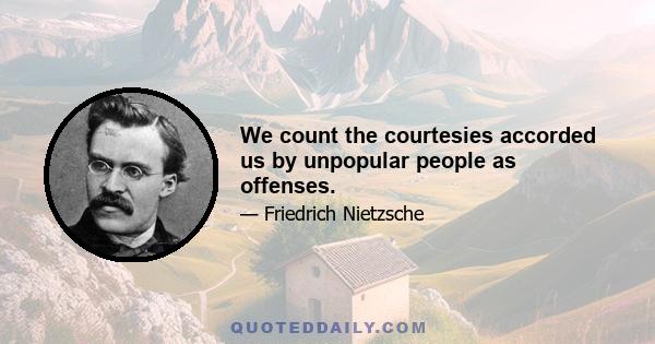 We count the courtesies accorded us by unpopular people as offenses.