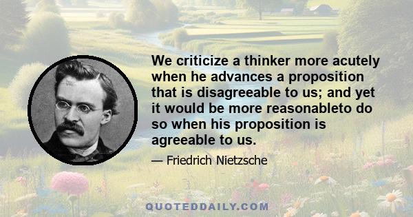 We criticize a thinker more acutely when he advances a proposition that is disagreeable to us; and yet it would be more reasonableto do so when his proposition is agreeable to us.