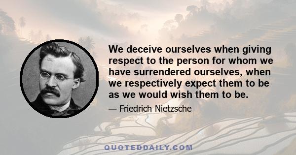 We deceive ourselves when giving respect to the person for whom we have surrendered ourselves, when we respectively expect them to be as we would wish them to be.