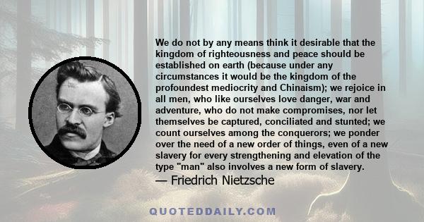 We do not by any means think it desirable that the kingdom of righteousness and peace should be established on earth (because under any circumstances it would be the kingdom of the profoundest mediocrity and Chinaism);