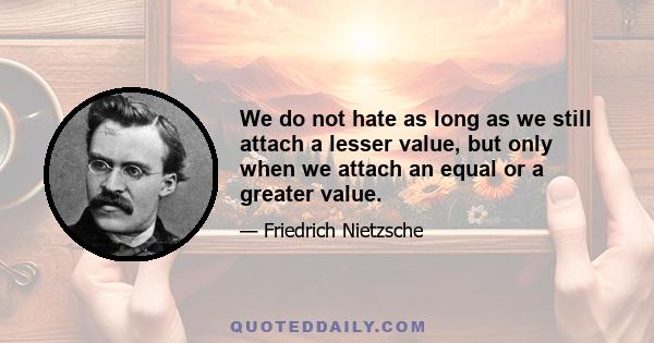 We do not hate as long as we still attach a lesser value, but only when we attach an equal or a greater value.