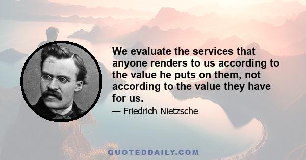 We evaluate the services that anyone renders to us according to the value he puts on them, not according to the value they have for us.