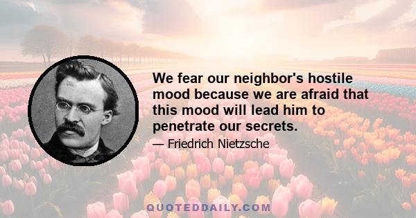 We fear our neighbor's hostile mood because we are afraid that this mood will lead him to penetrate our secrets.