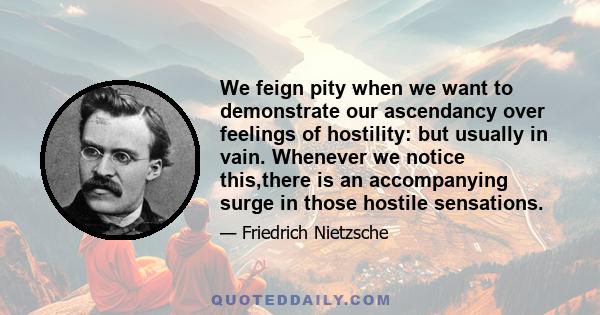 We feign pity when we want to demonstrate our ascendancy over feelings of hostility: but usually in vain. Whenever we notice this,there is an accompanying surge in those hostile sensations.