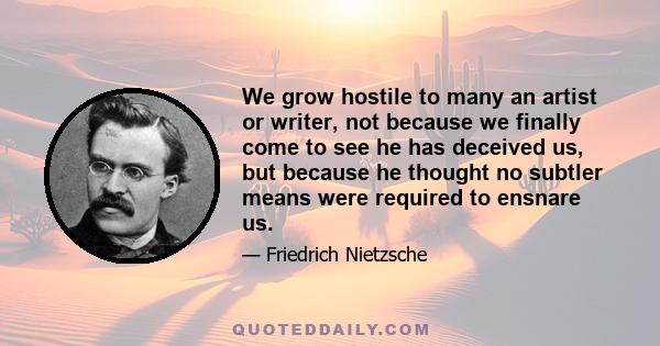 We grow hostile to many an artist or writer, not because we finally come to see he has deceived us, but because he thought no subtler means were required to ensnare us.