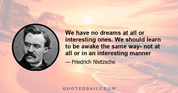 We have no dreams at all or interesting ones. We should learn to be awake the same way- not at all or in an interesting manner