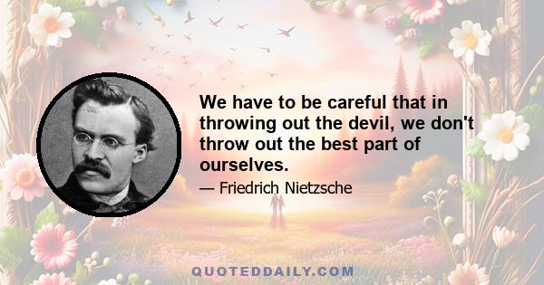 We have to be careful that in throwing out the devil, we don't throw out the best part of ourselves.