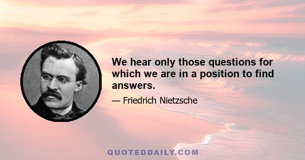 We hear only those questions for which we are in a position to find answers.