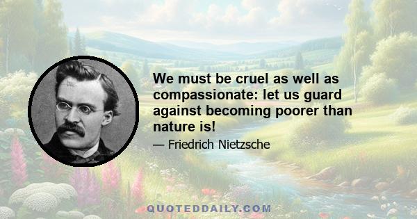 We must be cruel as well as compassionate: let us guard against becoming poorer than nature is!