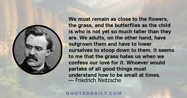 We must remain as close to the flowers, the grass, and the butterflies as the child is who is not yet so much taller than they are.