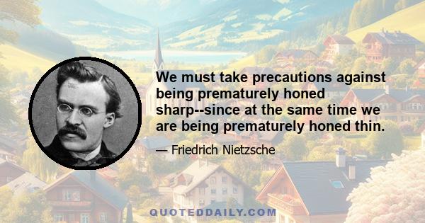 We must take precautions against being prematurely honed sharp--since at the same time we are being prematurely honed thin.