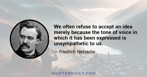 We often refuse to accept an idea merely because the tone of voice in which it has been expressed is unsympathetic to us.