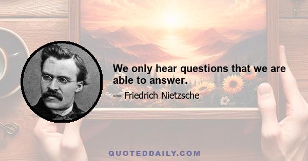 We only hear questions that we are able to answer.