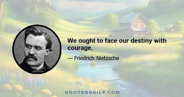 We ought to face our destiny with courage.