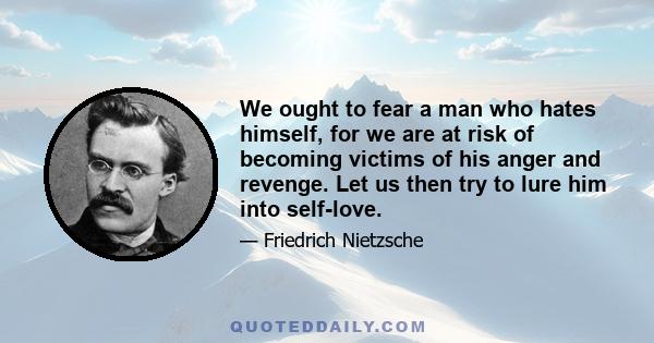 We ought to fear a man who hates himself, for we are at risk of becoming victims of his anger and revenge. Let us then try to lure him into self-love.