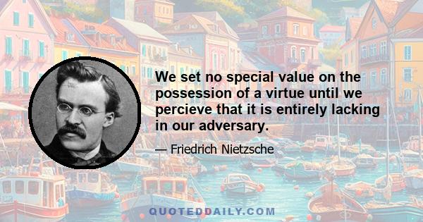 We set no special value on the possession of a virtue until we percieve that it is entirely lacking in our adversary.