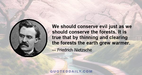 We should conserve evil just as we should conserve the forests. It is true that by thinning and clearing the forests the earth grew warmer.