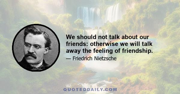 We should not talk about our friends: otherwise we will talk away the feeling of friendship.