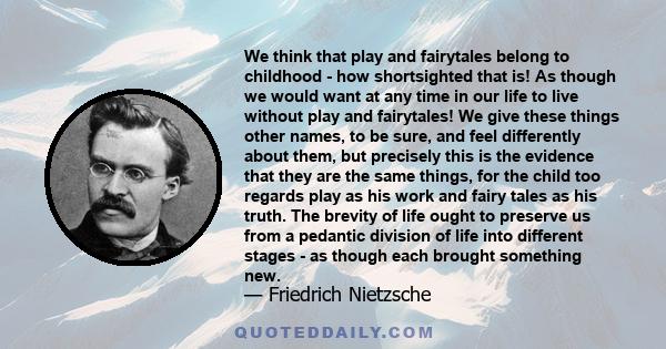 We think that play and fairytales belong to childhood - how shortsighted that is! As though we would want at any time in our life to live without play and fairytales! We give these things other names, to be sure, and