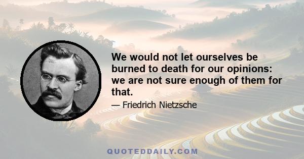 We would not let ourselves be burned to death for our opinions: we are not sure enough of them for that.