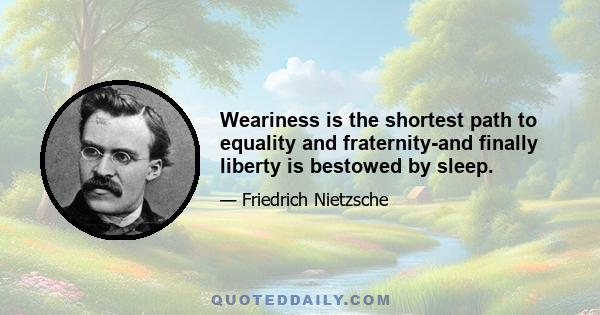 Weariness is the shortest path to equality and fraternity-and finally liberty is bestowed by sleep.