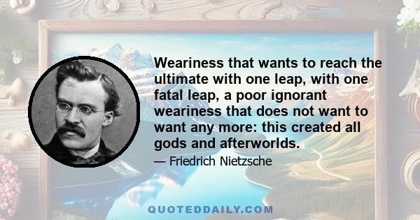 Weariness that wants to reach the ultimate with one leap, with one fatal leap, a poor ignorant weariness that does not want to want any more: this created all gods and afterworlds.